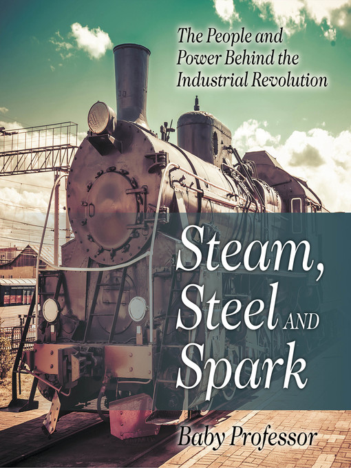 Title details for Steam, Steel and Spark--The People and Power Behind the Industrial Revolution by Baby Professor - Available